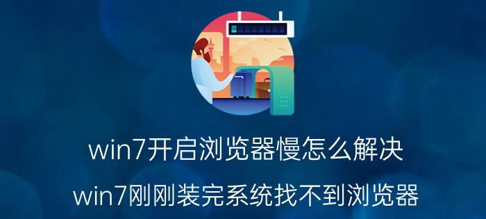 win7开启浏览器慢怎么解决 win7刚刚装完系统找不到浏览器？